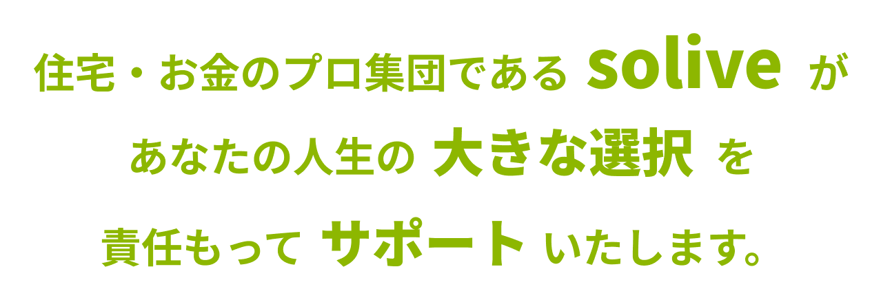 住宅・お金のプロ集団であるsoliveがあなたの人生の大きな選択を責任もってサポートいたします